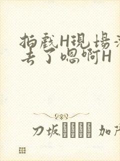 拍戏H现场滑进去了嗯啊H