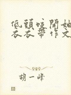 低头咬开她的小衣衣带作文