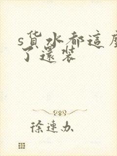 s货水都这么多了还装