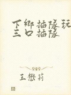 下乡插队玩一家三口插队