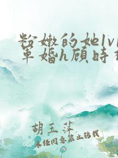 粉嫩的她1v1军婚h顾时视频