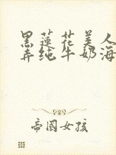 黑莲花美人的玩弄纯牛奶海棠