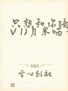 只想和你睡(1V 1)月半喵笔趣