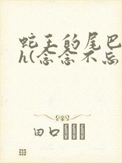 蛇王的尾巴高ah(念念不忘)小说