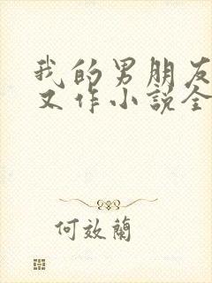 我的男朋友又娇又作小说全文免费阅读