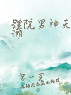 体院男神天海归潮