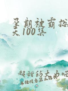 孕期被霸总宠上天100集