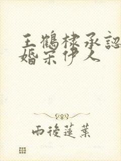 王鹤棣承认已订婚宋伊人