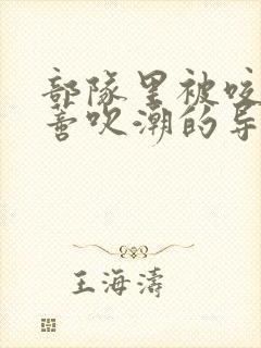 部队里被咬住花蒂吹潮的导演是谁