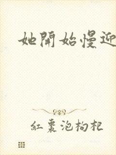 她开始慢迎迎合