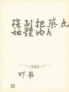 强制把药丸推进她体内h