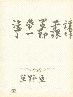 没带罩子让他c了一节课作文免费