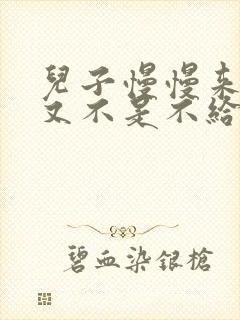 儿子慢慢来急妈又不是不给你