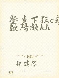 餐桌下狂c亲女欧阳凝hh