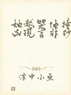 她越哭他撞得越凶现言非砂