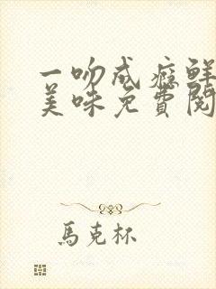 一吻成瘾鲜妻太美味免费阅读