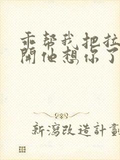 乖帮我把拉链拉开他想你了