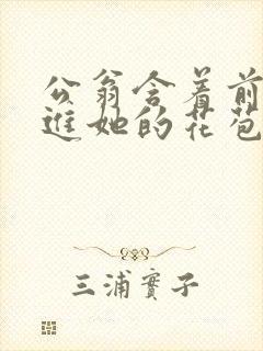 公翁含着前面挺进她的花苞