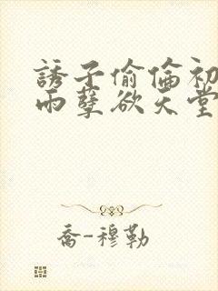 诱子偷伦初尝云雨孽欲天堂最新章节