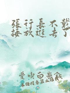 张行长不戴套直接放进去了