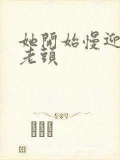 她开始慢迎迎合老头