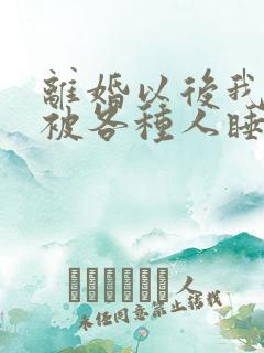 离婚以后我天天被各种人睡