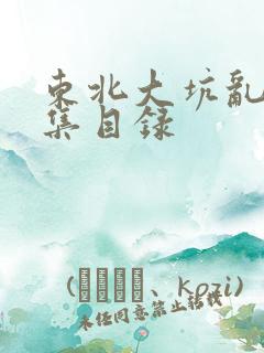 东北大坑乱H全集目录