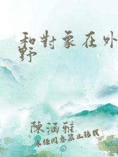 和对象在外面打野