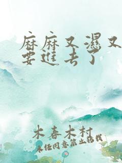 麻麻又湿又紧我要进去了