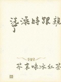 洗澡时跟亲女伦了