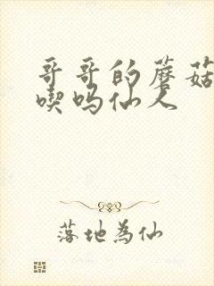 哥哥的蘑菇头好吃吗仙人