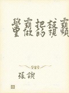 学霸把校霸往死里做的视频