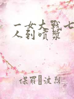 一女大战七个黑人到喷浆