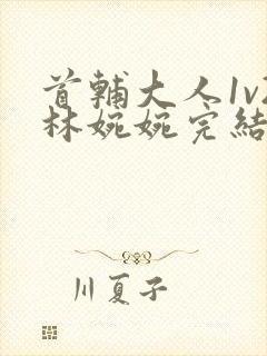 首辅大人1v2林婉婉完结了吗