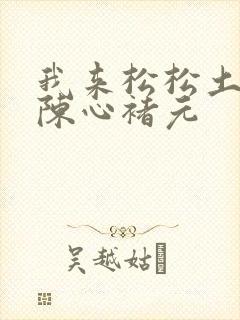我来松松土全文陈心褚元