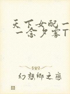 天下女配一般湿 一念夕雾TXT