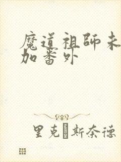 魔道祖师未删减加番外