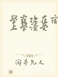 学霸攻在宿舍强上学渣受