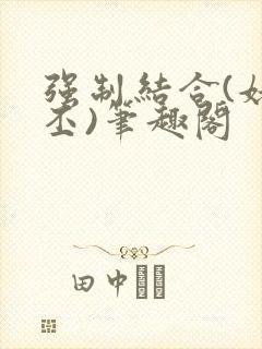 强制结合(姥啬丕)笔趣阁