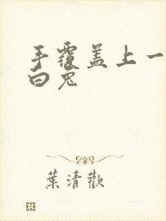 手覆盖上一对大白兔