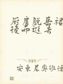 厨房脱岳裙子在后面进去