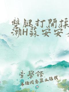 双腿打开揉弄高潮H苏安安秦慕深