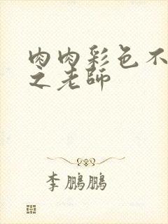 肉肉彩色不遮挡之老师