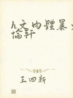 h文肉体暴力强伦轩