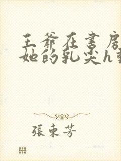 王爷在书房含着她的乳尖h动漫