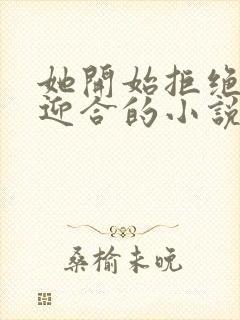 她开始拒绝慢迎迎合的小说