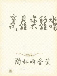 宝贝你的水真多我能不能喝点