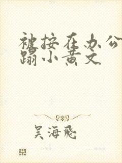 被按在办公室糟蹋小黄文