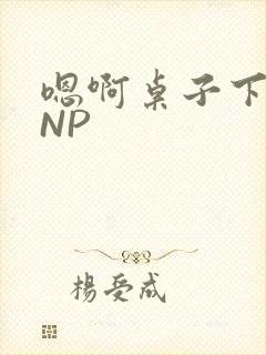 嗯啊桌子下抽插NP
