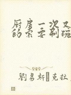 厨房一次又一次的索要刷碗小说